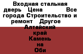 Входная стальная дверь › Цена ­ 4 500 - Все города Строительство и ремонт » Другое   . Алтайский край,Камень-на-Оби г.